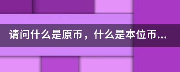 请问什么是原币<strong></p>
<p>什么是本位币</strong>，什么是本位币？？