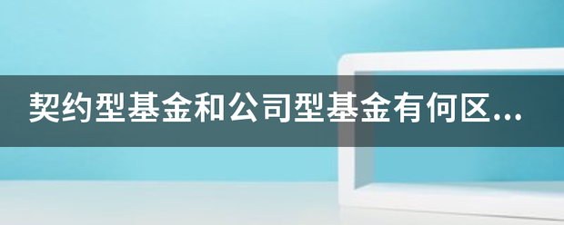 契约型商督语信雷选贵沙素基金和公司型基金有何区别?