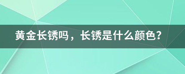 黄金长锈吗<strong></p>
<p>贵金属生不生锈</strong>，长锈是什么颜色？