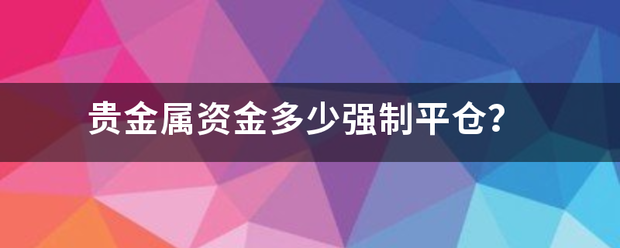 贵金属资金多少强制平仓<strong></p>
<p>领峰贵金属平仓</strong>？