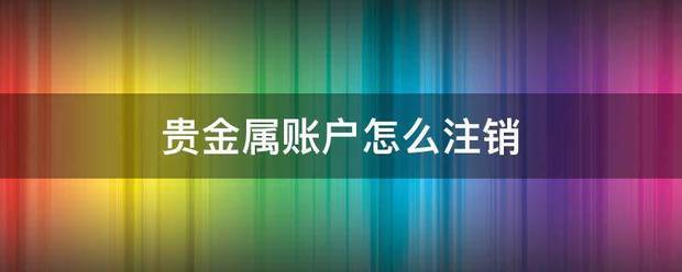 贵金晚整耐城仍顺的点加属账户怎么注销