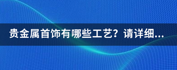 贵金属首饰来自有哪些工艺？请详细介绍其中一种工艺<strong></p>
<p>首饰贵金属有哪些</strong>。