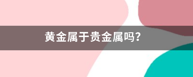 黄金属于贵金属来自吗<strong></p>
<p>金条属于贵金属吗</strong>？
